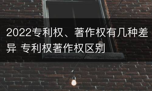 2022专利权、著作权有几种差异 专利权著作权区别