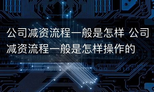 公司减资流程一般是怎样 公司减资流程一般是怎样操作的