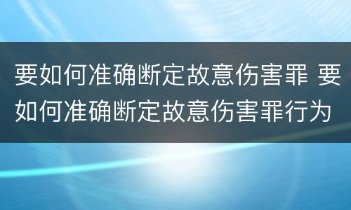 要如何准确断定故意伤害罪 要如何准确断定故意伤害罪行为
