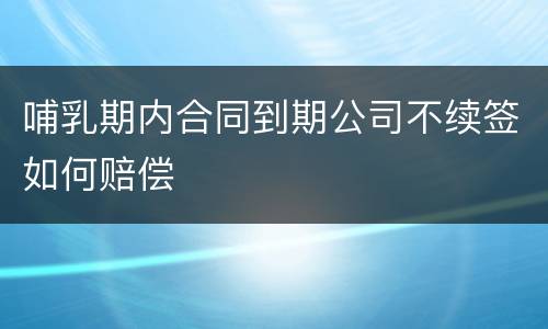 哺乳期内合同到期公司不续签如何赔偿