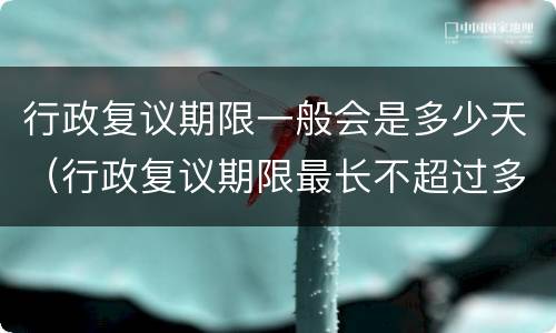 行政复议期限一般会是多少天（行政复议期限最长不超过多少天）