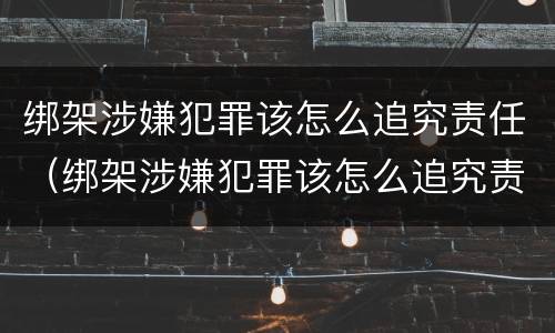 绑架涉嫌犯罪该怎么追究责任（绑架涉嫌犯罪该怎么追究责任呢）