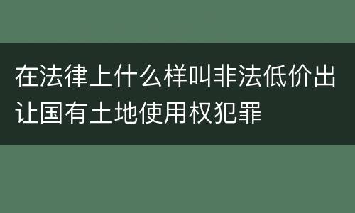 在法律上什么样叫非法低价出让国有土地使用权犯罪