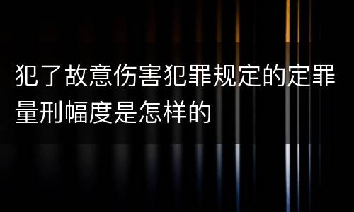犯了故意伤害犯罪规定的定罪量刑幅度是怎样的