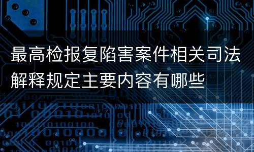 最高检报复陷害案件相关司法解释规定主要内容有哪些