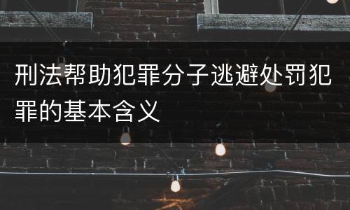 刑法帮助犯罪分子逃避处罚犯罪的基本含义