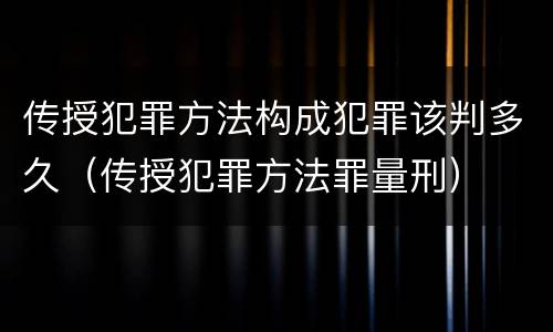 传授犯罪方法构成犯罪该判多久（传授犯罪方法罪量刑）