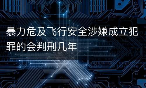 暴力危及飞行安全涉嫌成立犯罪的会判刑几年