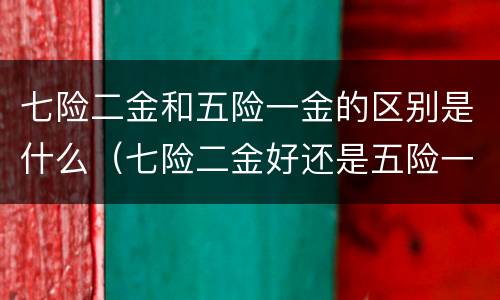 七险二金和五险一金的区别是什么（七险二金好还是五险一金好）