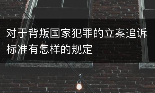 对于背叛国家犯罪的立案追诉标准有怎样的规定