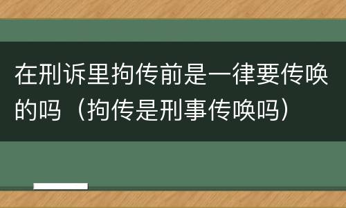 在刑诉里拘传前是一律要传唤的吗（拘传是刑事传唤吗）