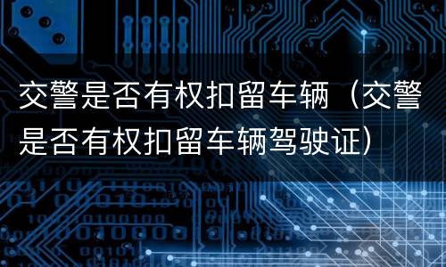交警是否有权扣留车辆（交警是否有权扣留车辆驾驶证）