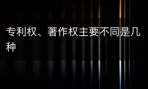 专利权、著作权主要不同是几种