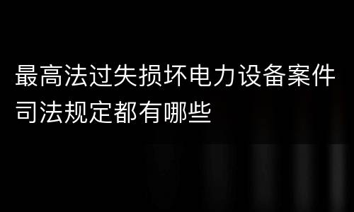 最高法过失损坏电力设备案件司法规定都有哪些