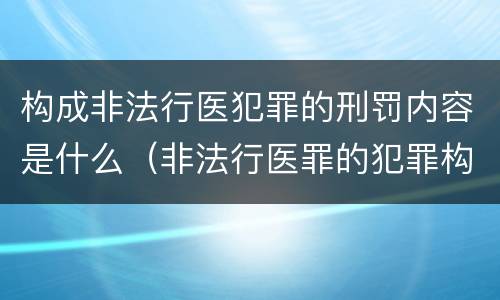 构成非法行医犯罪的刑罚内容是什么（非法行医罪的犯罪构成）