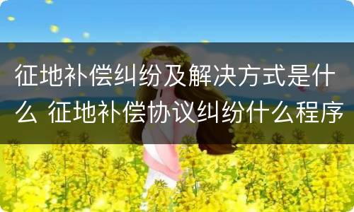 征地补偿纠纷及解决方式是什么 征地补偿协议纠纷什么程序解决