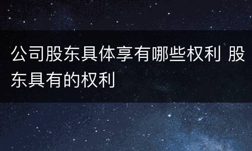 公司股东具体享有哪些权利 股东具有的权利