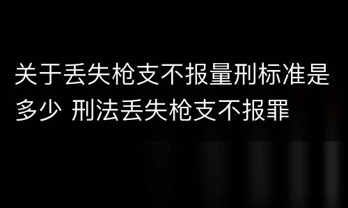 关于丢失枪支不报量刑标准是多少 刑法丢失枪支不报罪