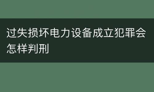 过失损坏电力设备成立犯罪会怎样判刑