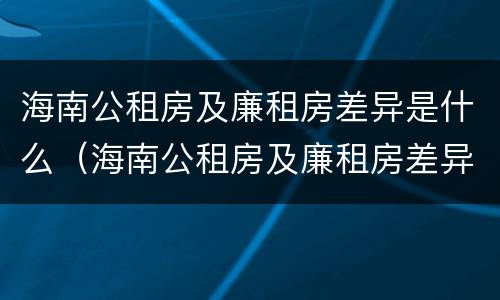 海南公租房及廉租房差异是什么（海南公租房及廉租房差异是什么意思）