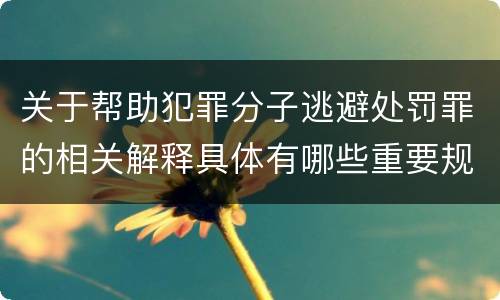关于帮助犯罪分子逃避处罚罪的相关解释具体有哪些重要规定