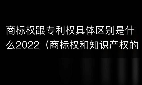 商标权跟专利权具体区别是什么2022（商标权和知识产权的区别）