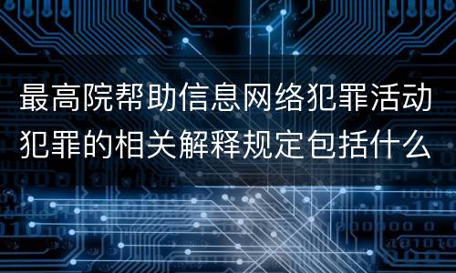 最高院帮助信息网络犯罪活动犯罪的相关解释规定包括什么重要内容