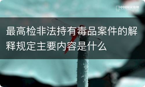 最高检非法持有毒品案件的解释规定主要内容是什么
