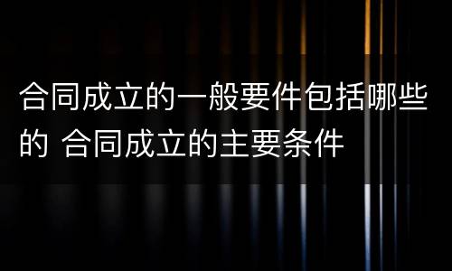 合同成立的一般要件包括哪些的 合同成立的主要条件