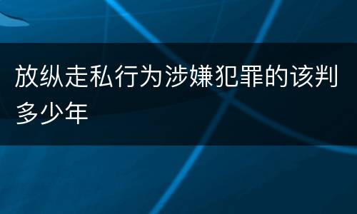 放纵走私行为涉嫌犯罪的该判多少年