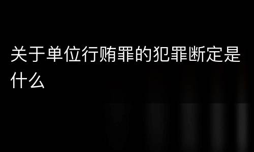 关于单位行贿罪的犯罪断定是什么