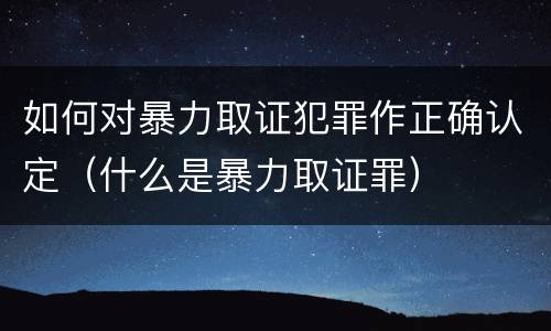 如何对暴力取证犯罪作正确认定（什么是暴力取证罪）