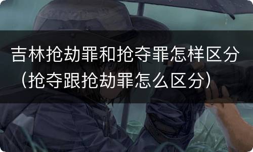 吉林抢劫罪和抢夺罪怎样区分（抢夺跟抢劫罪怎么区分）