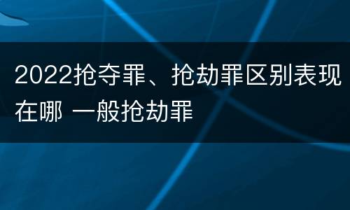 2022抢夺罪、抢劫罪区别表现在哪 一般抢劫罪