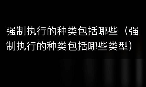 强制执行的种类包括哪些（强制执行的种类包括哪些类型）
