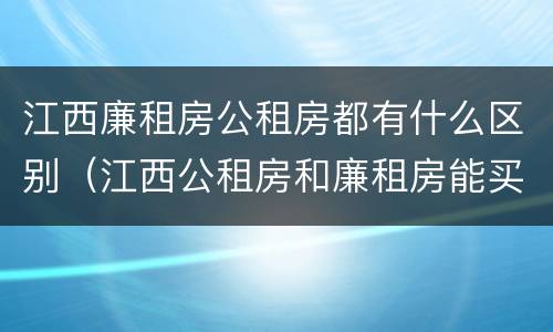 江西廉租房公租房都有什么区别（江西公租房和廉租房能买吗）