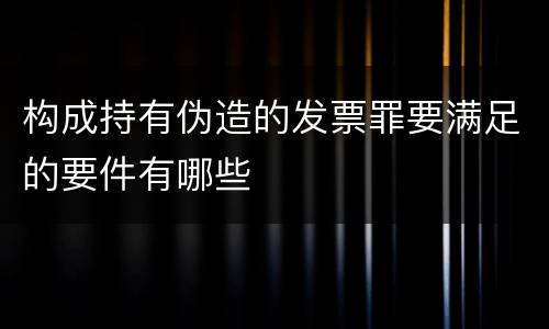 构成持有伪造的发票罪要满足的要件有哪些