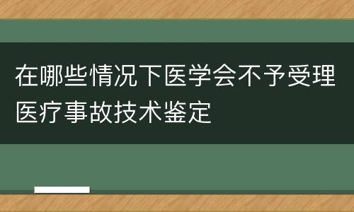 在哪些情况下医学会不予受理医疗事故技术鉴定