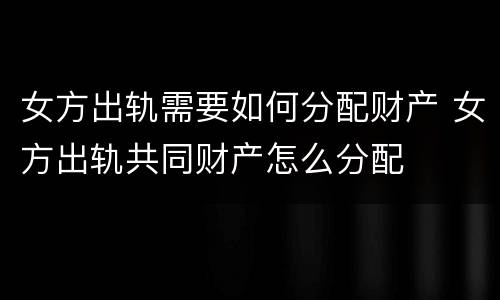 女方出轨需要如何分配财产 女方出轨共同财产怎么分配