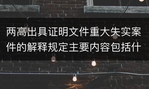 两高出具证明文件重大失实案件的解释规定主要内容包括什么