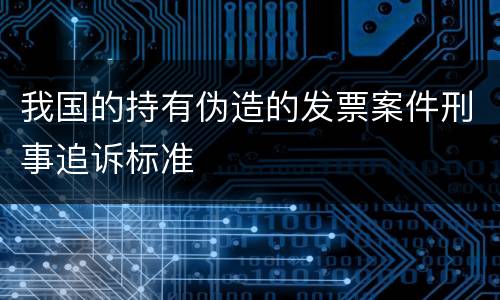 我国的持有伪造的发票案件刑事追诉标准