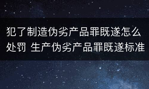 犯了制造伪劣产品罪既遂怎么处罚 生产伪劣产品罪既遂标准