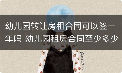 幼儿园转让房租合同可以签一年吗 幼儿园租房合同至少多少年