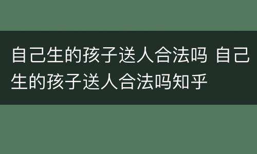 自己生的孩子送人合法吗 自己生的孩子送人合法吗知乎