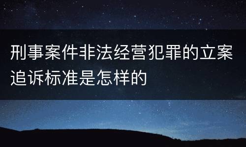 刑事案件非法经营犯罪的立案追诉标准是怎样的