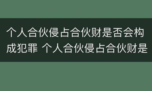 个人合伙侵占合伙财是否会构成犯罪 个人合伙侵占合伙财是否会构成犯罪行为