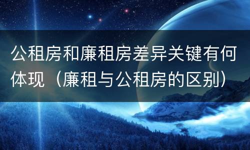 公租房和廉租房差异关键有何体现（廉租与公租房的区别）