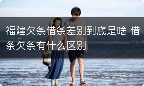 福建欠条借条差别到底是啥 借条欠条有什么区别