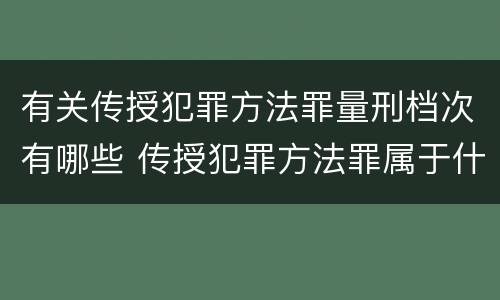 有关传授犯罪方法罪量刑档次有哪些 传授犯罪方法罪属于什么罪