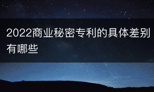 2022商业秘密专利的具体差别有哪些